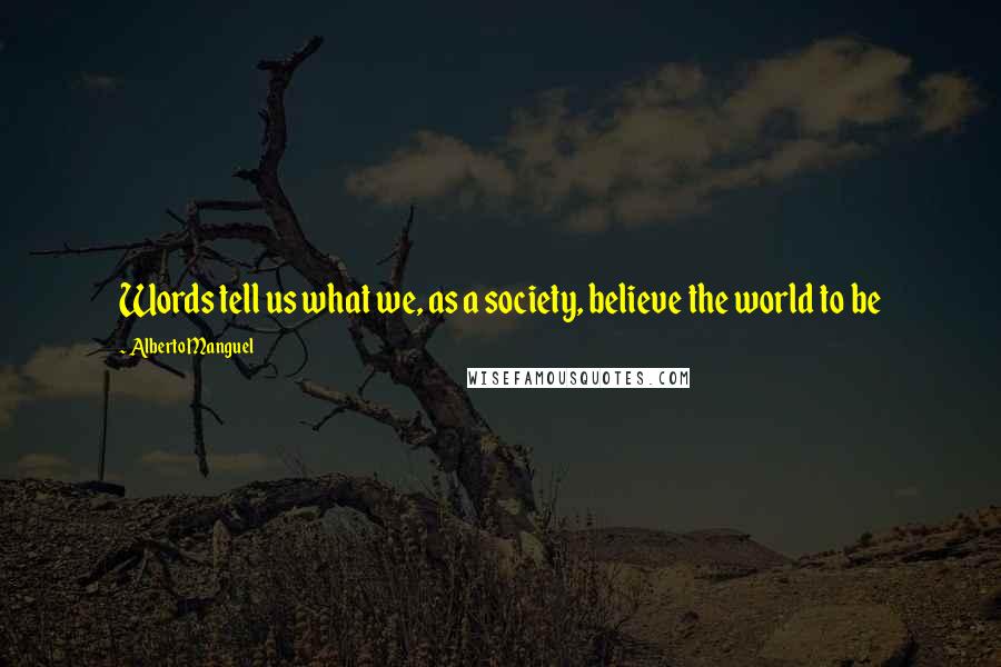 Alberto Manguel quotes: Words tell us what we, as a society, believe the world to be