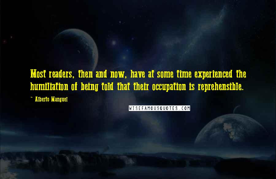 Alberto Manguel quotes: Most readers, then and now, have at some time experienced the humiliation of being told that their occupation is reprehensible.