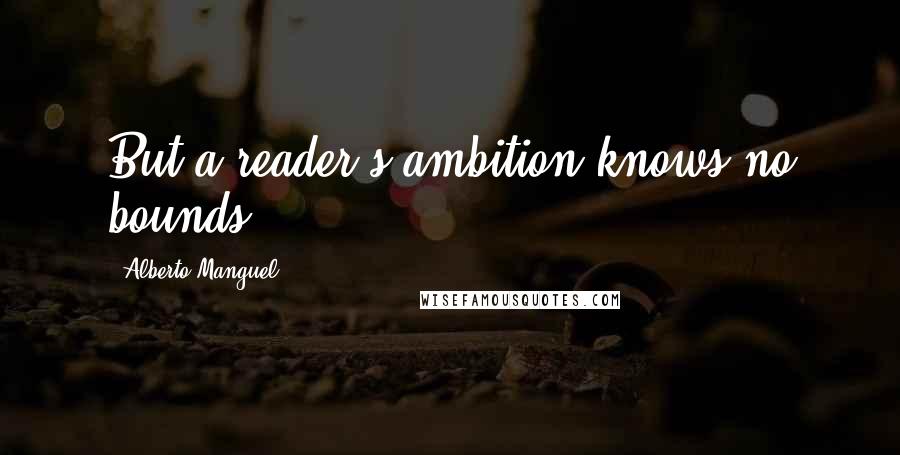 Alberto Manguel quotes: But a reader's ambition knows no bounds.