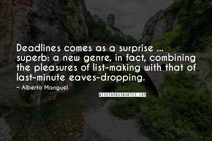 Alberto Manguel quotes: Deadlines comes as a surprise ... superb: a new genre, in fact, combining the pleasures of list-making with that of last-minute eaves-dropping. Alberto Manguel quotes: Deadlines comes as a surprise ... superb: a new genre, in fact, combining the pleasures of list-making with that of last-minute eaves-dropping.