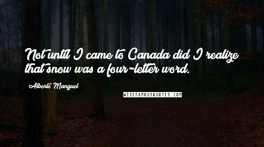 Alberto Manguel quotes: Not until I came to Canada did I realize that snow was a four-letter word.
