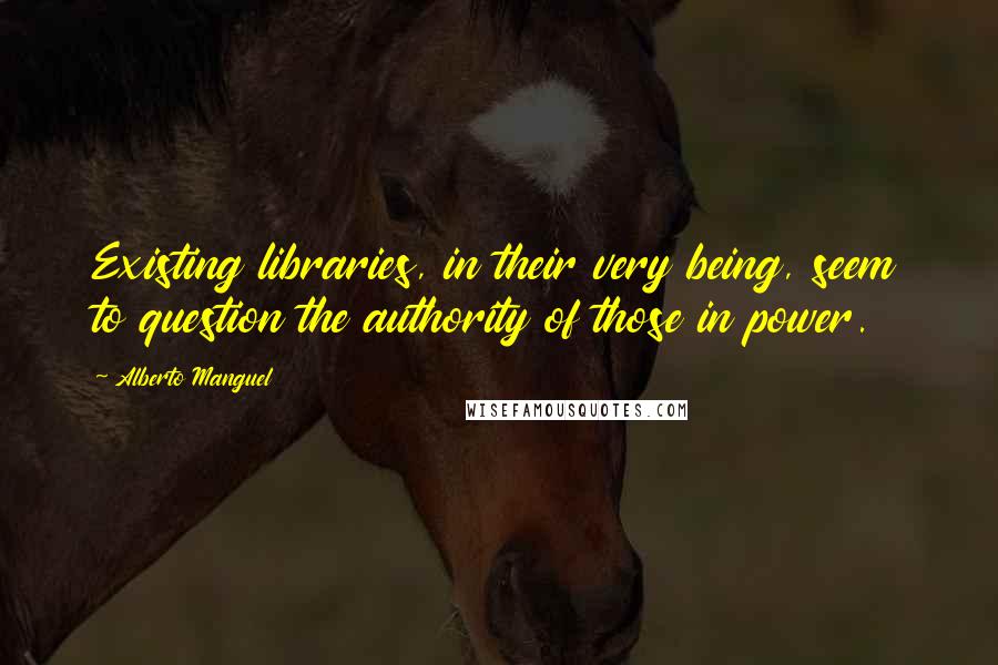 Alberto Manguel quotes: Existing libraries, in their very being, seem to question the authority of those in power.