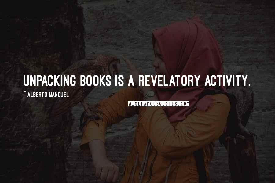 Alberto Manguel quotes: Unpacking books is a revelatory activity.