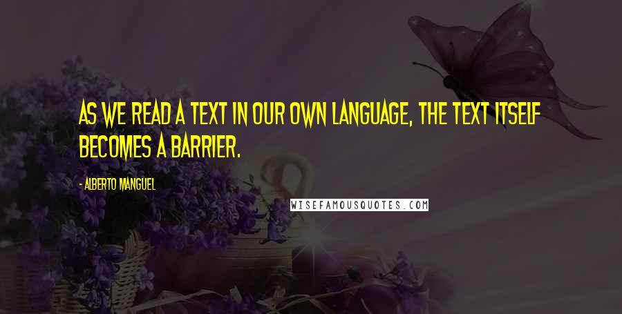 Alberto Manguel quotes: As we read a text in our own language, the text itself becomes a barrier.