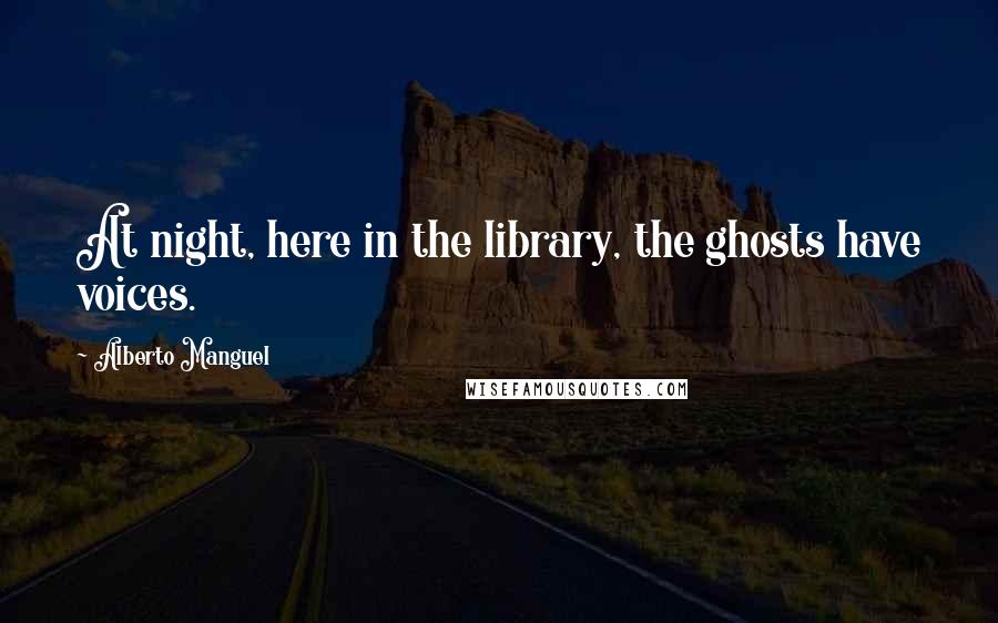 Alberto Manguel quotes: At night, here in the library, the ghosts have voices.