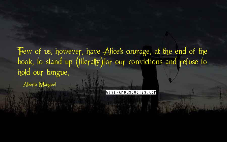 Alberto Manguel quotes: Few of us, however, have Alice's courage, at the end of the book, to stand up (literally)for our convictions and refuse to hold our tongue.