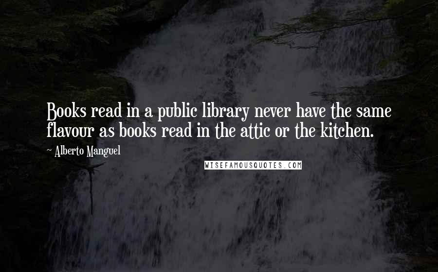 Alberto Manguel quotes: Books read in a public library never have the same flavour as books read in the attic or the kitchen. Alberto Manguel quotes: Books read in a public library never have the same flavour as books read in the attic or the kitchen.