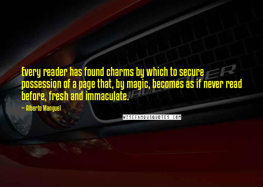 Alberto Manguel quotes: Every reader has found charms by which to secure possession of a page that, by magic, becomes as if never read before, fresh and immaculate. Alberto Manguel quotes: Every reader has found charms by which to secure possession of a page that, by magic, becomes as if never read before, fresh and immaculate.