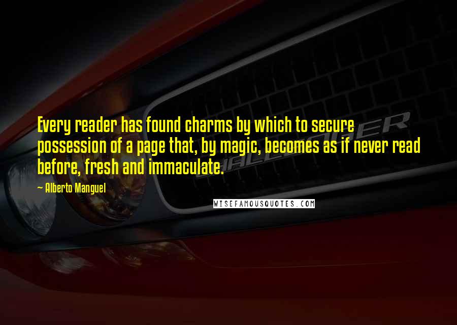 Alberto Manguel quotes: Every reader has found charms by which to secure possession of a page that, by magic, becomes as if never read before, fresh and immaculate.