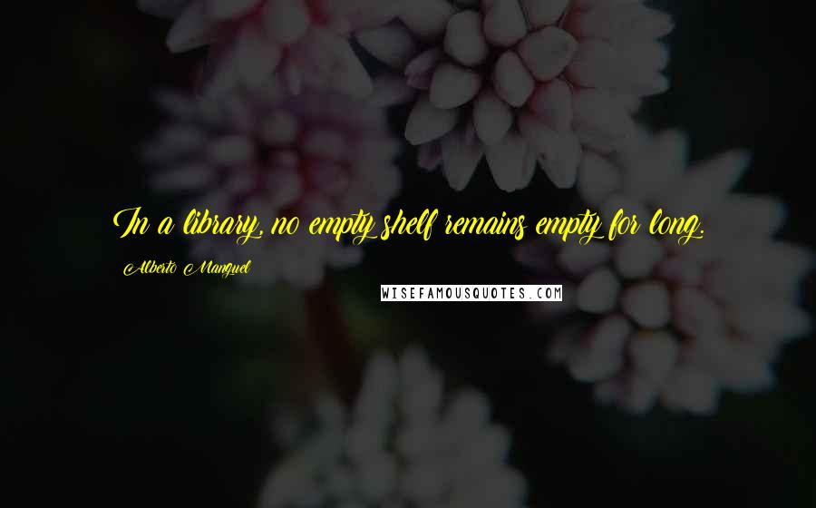 Alberto Manguel quotes: In a library, no empty shelf remains empty for long.