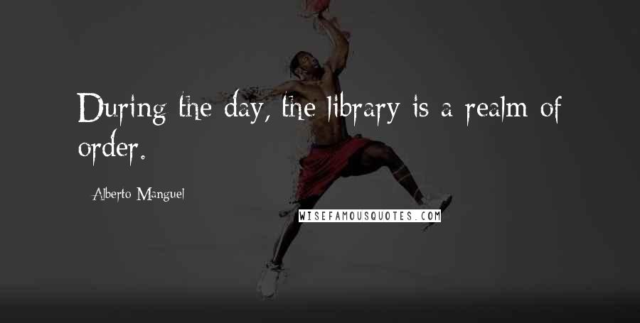 Alberto Manguel quotes: During the day, the library is a realm of order.