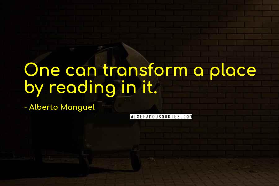 Alberto Manguel quotes: One can transform a place by reading in it.