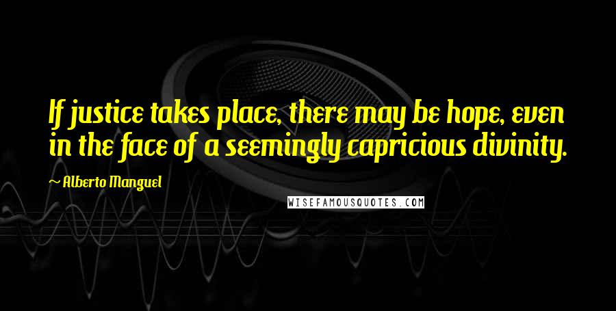 Alberto Manguel quotes: If justice takes place, there may be hope, even in the face of a seemingly capricious divinity.