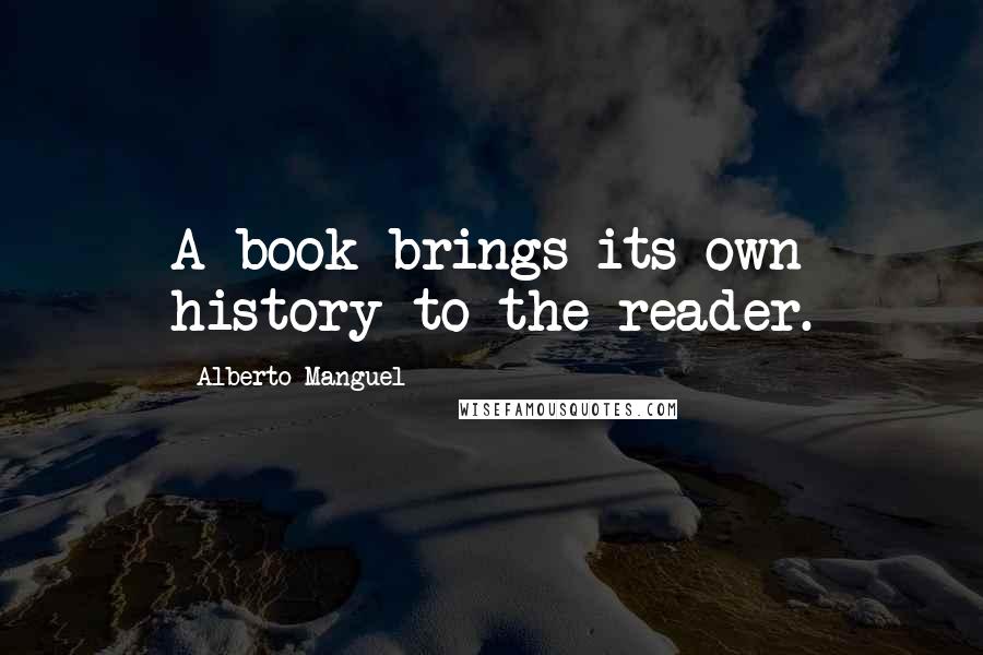 Alberto Manguel quotes: A book brings its own history to the reader.