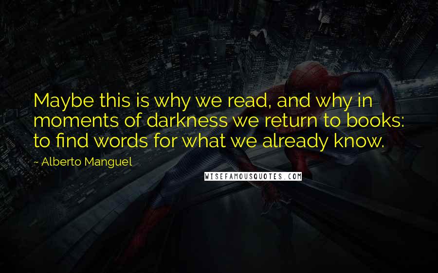 Alberto Manguel quotes: Maybe this is why we read, and why in moments of darkness we return to books: to find words for what we already know.