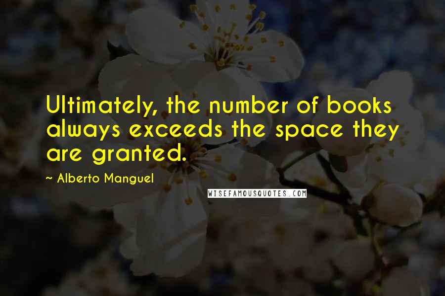 Alberto Manguel quotes: Ultimately, the number of books always exceeds the space they are granted.