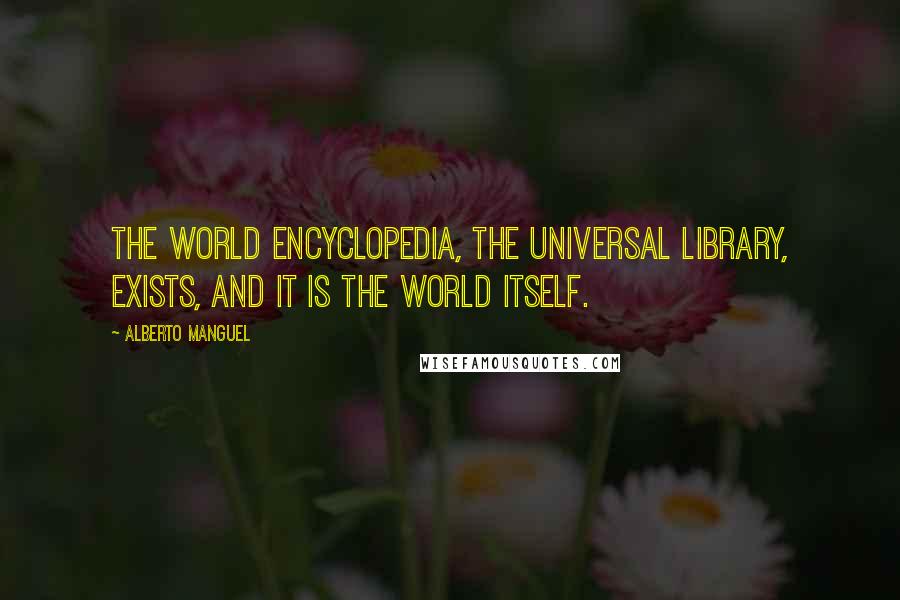 Alberto Manguel quotes: The world encyclopedia, the universal library, exists, and it is the world itself.