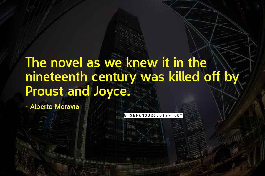 Alberto Moravia quotes: The novel as we knew it in the nineteenth century was killed off by Proust and Joyce.