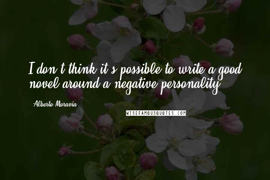 Alberto Moravia quotes: I don't think it's possible to write a good novel around a negative personality.