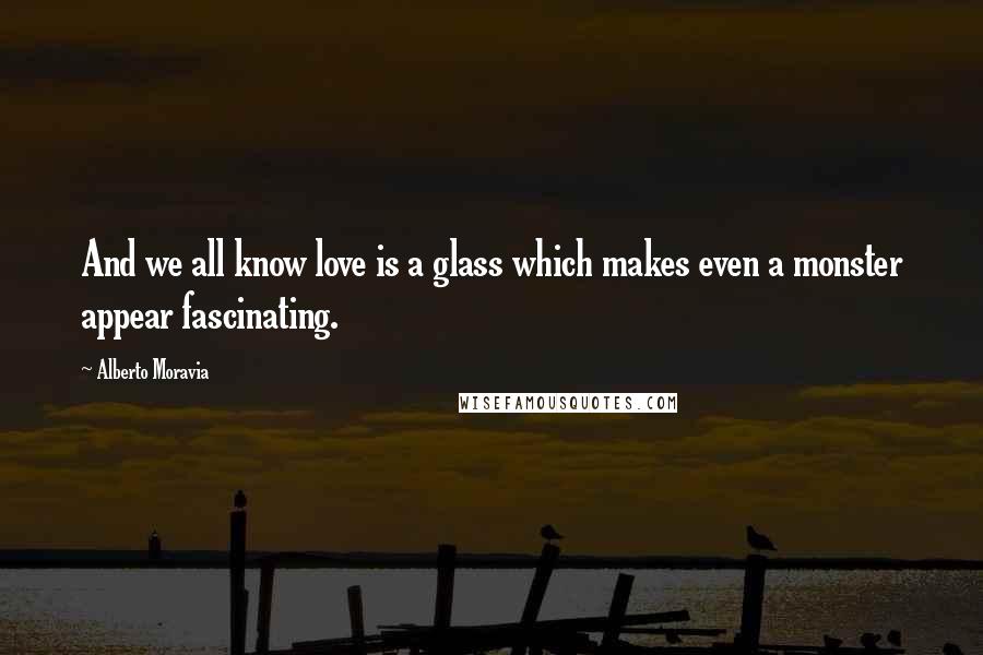 Alberto Moravia quotes: And we all know love is a glass which makes even a monster appear fascinating.