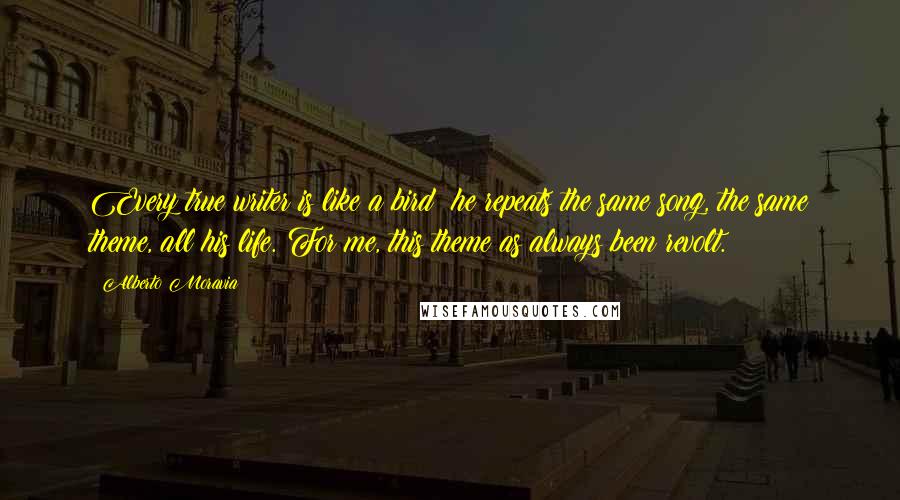Alberto Moravia quotes: Every true writer is like a bird; he repeats the same song, the same theme, all his life. For me, this theme as always been revolt.
