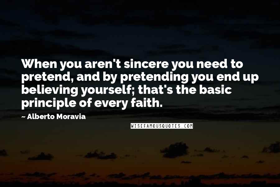 Alberto Moravia quotes: When you aren't sincere you need to pretend, and by pretending you end up believing yourself; that's the basic principle of every faith.
