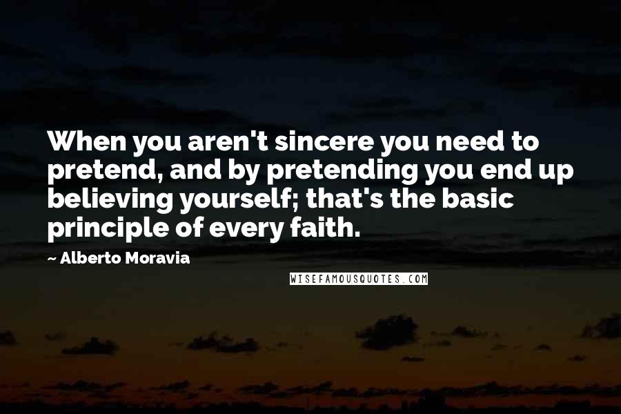 Alberto Moravia quotes: When you aren't sincere you need to pretend, and by pretending you end up believing yourself; that's the basic principle of every faith. Alberto Moravia quotes: When you aren't sincere you need to pretend, and by pretending you end up believing yourself; that's the basic principle of every faith.