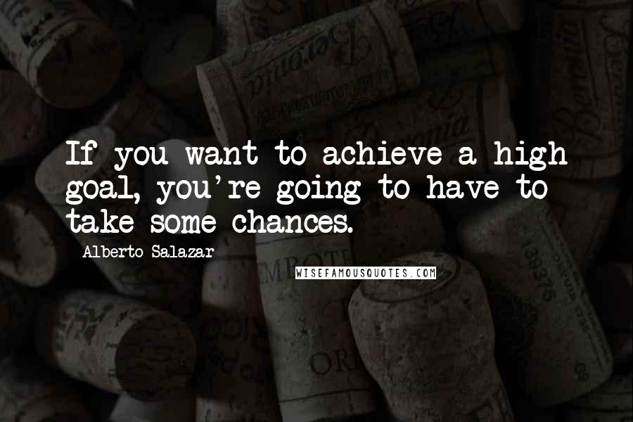 Alberto Salazar quotes: If you want to achieve a high goal, you're going to have to take some chances.