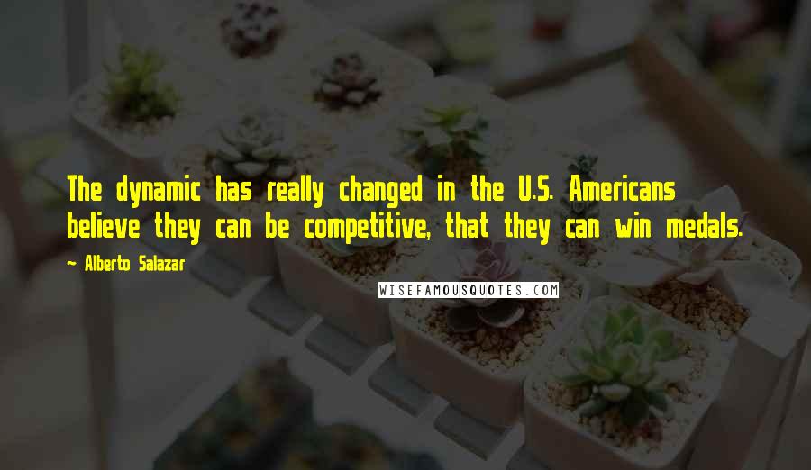 Alberto Salazar quotes: The dynamic has really changed in the U.S. Americans believe they can be competitive, that they can win medals. Alberto Salazar quotes: The dynamic has really changed in the U.S. Americans believe they can be competitive, that they can win medals.