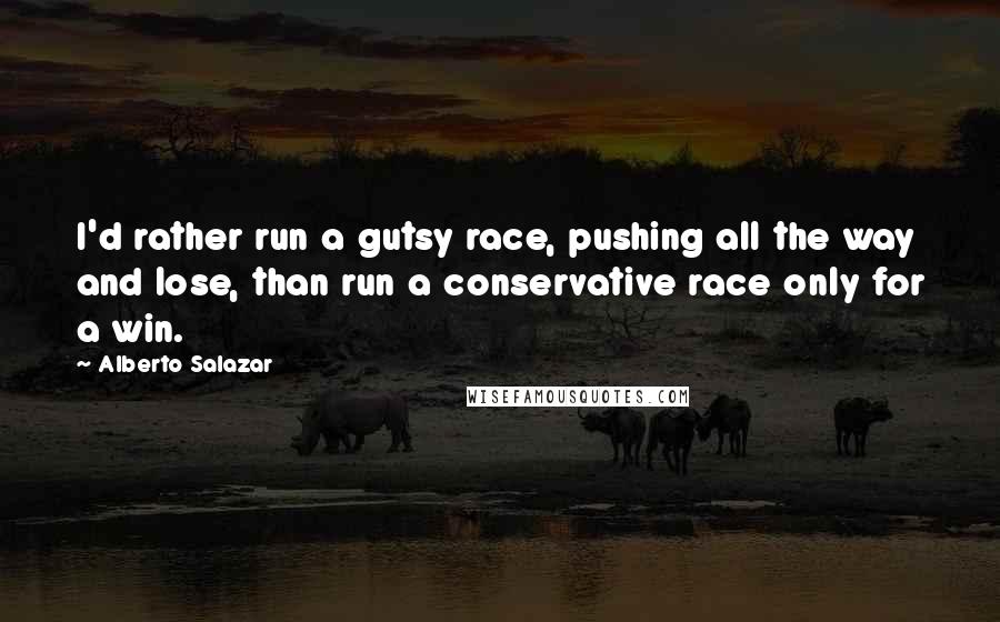 Alberto Salazar quotes: I'd rather run a gutsy race, pushing all the way and lose, than run a conservative race only for a win.