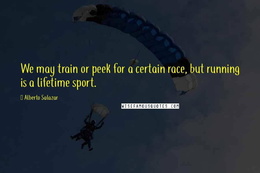Alberto Salazar quotes: We may train or peek for a certain race, but running is a lifetime sport.