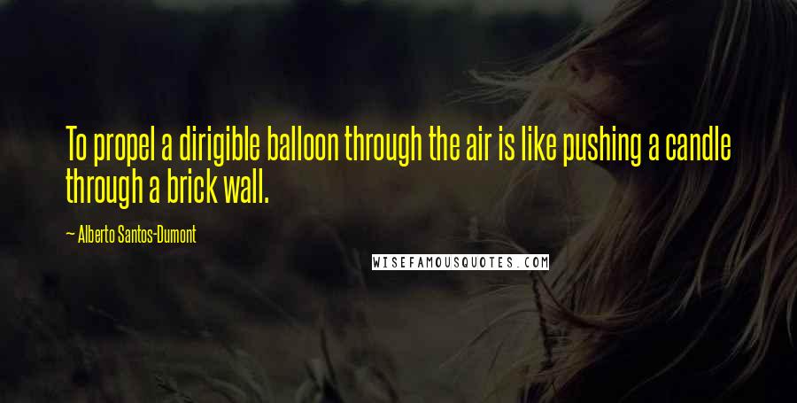 Alberto Santos-Dumont quotes: To propel a dirigible balloon through the air is like pushing a candle through a brick wall.
