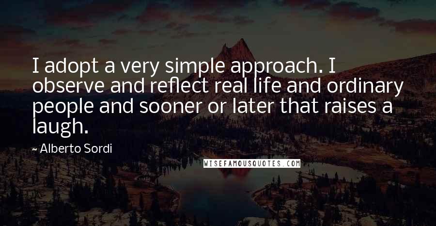 Alberto Sordi quotes: I adopt a very simple approach. I observe and reflect real life and ordinary people and sooner or later that raises a laugh.