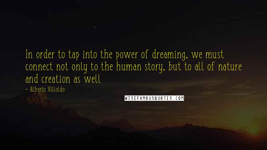 Alberto Villoldo quotes: In order to tap into the power of dreaming, we must connect not only to the human story, but to all of nature and creation as well