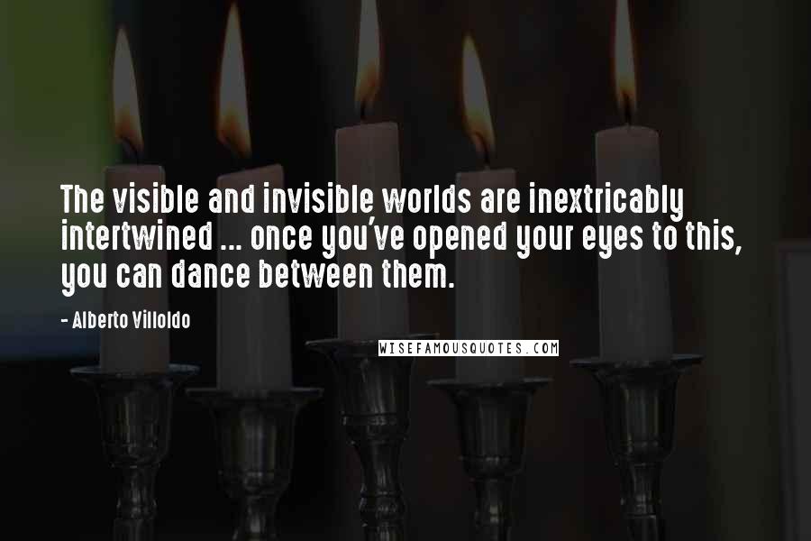 Alberto Villoldo quotes: The visible and invisible worlds are inextricably intertwined ... once you've opened your eyes to this, you can dance between them.