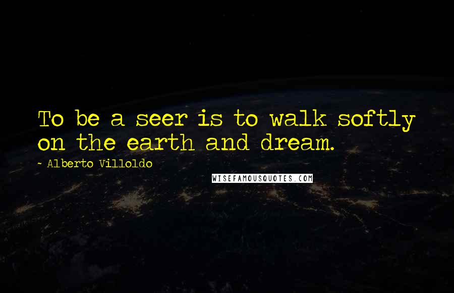 Alberto Villoldo quotes: To be a seer is to walk softly on the earth and dream.