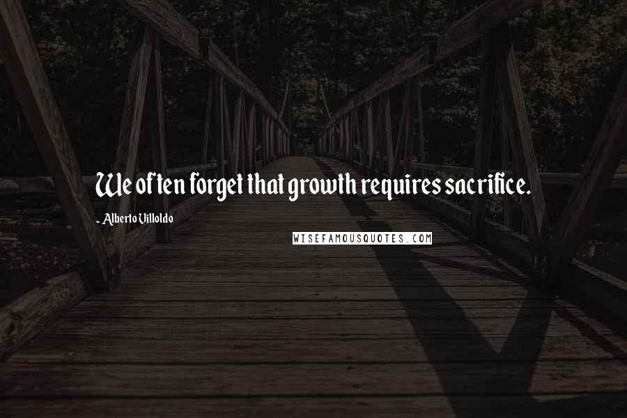 Alberto Villoldo quotes: We often forget that growth requires sacrifice.