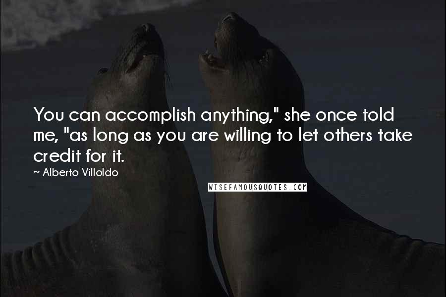 Alberto Villoldo quotes: You can accomplish anything," she once told me, "as long as you are willing to let others take credit for it.