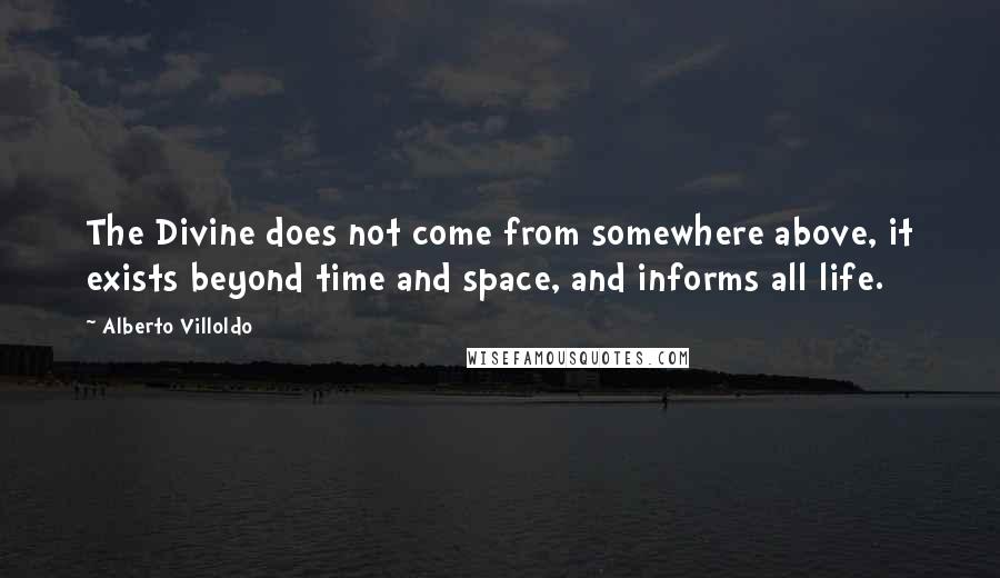 Alberto Villoldo quotes: The Divine does not come from somewhere above, it exists beyond time and space, and informs all life.