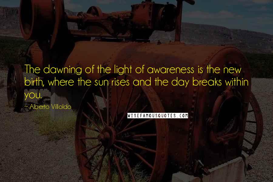 Alberto Villoldo quotes: The dawning of the light of awareness is the new birth, where the sun rises and the day breaks within you.