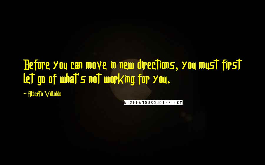 Alberto Villoldo quotes: Before you can move in new directions, you must first let go of what's not working for you.