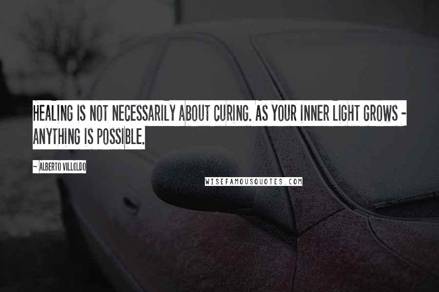 Alberto Villoldo quotes: Healing is not necessarily about curing. As your inner light grows - anything is possible.