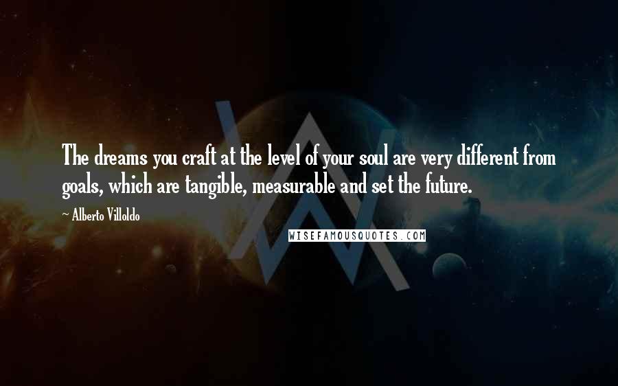 Alberto Villoldo quotes: The dreams you craft at the level of your soul are very different from goals, which are tangible, measurable and set the future.