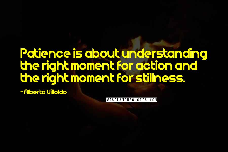 Alberto Villoldo quotes: Patience is about understanding the right moment for action and the right moment for stillness.