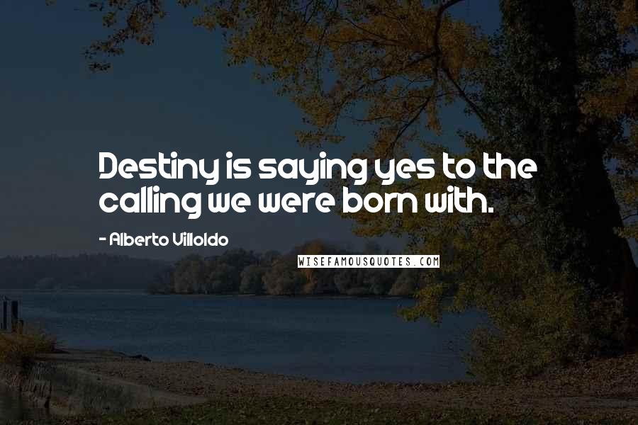 Alberto Villoldo quotes: Destiny is saying yes to the calling we were born with.
