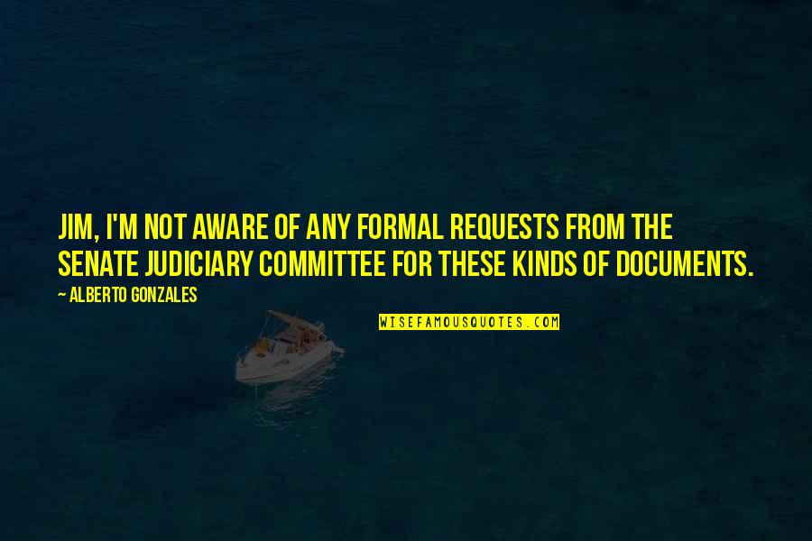 Alberto's Quotes By Alberto Gonzales: Jim, I'm not aware of any formal requests Alberto's Quotes By Alberto Gonzales: Jim, I'm not aware of any formal requests