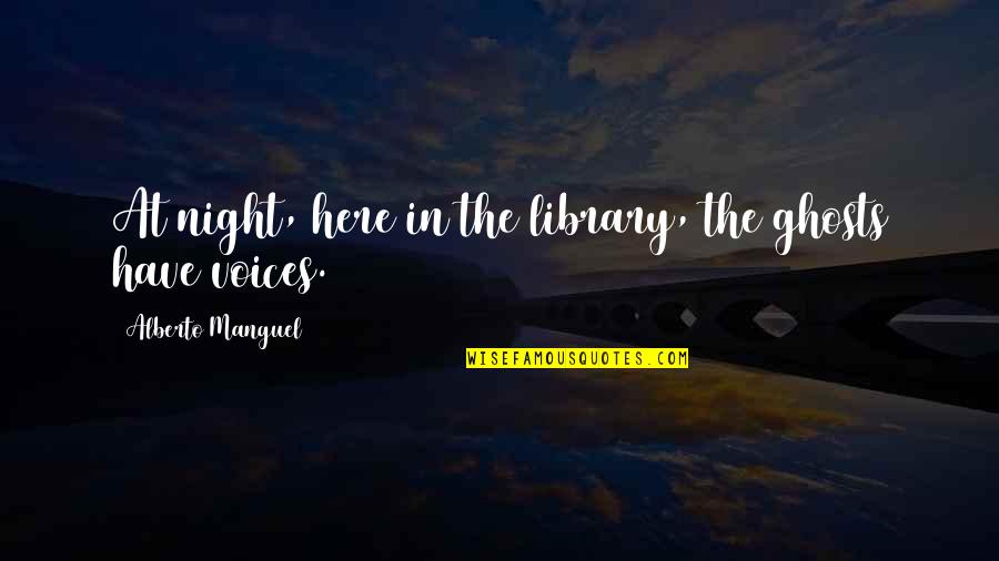 Alberto's Quotes By Alberto Manguel: At night, here in the library, the ghosts Alberto's Quotes By Alberto Manguel: At night, here in the library, the ghosts