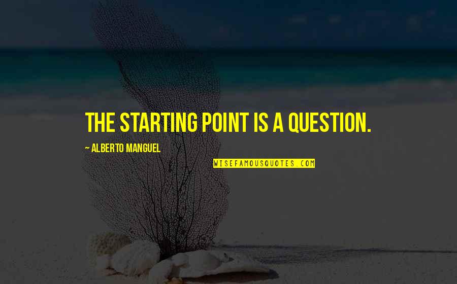 Alberto's Quotes By Alberto Manguel: The starting point is a question. Alberto's Quotes By Alberto Manguel: The starting point is a question.