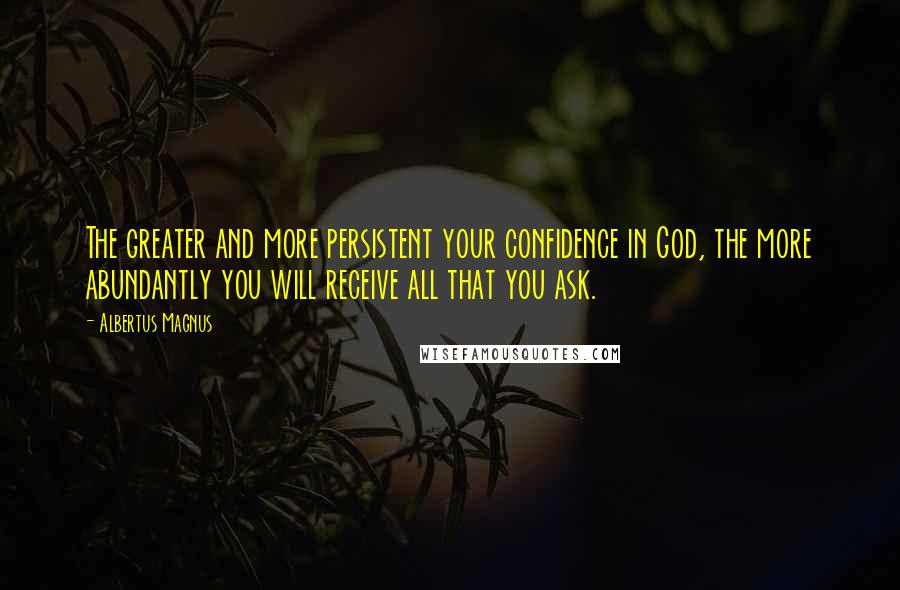 Albertus Magnus quotes: The greater and more persistent your confidence in God, the more abundantly you will receive all that you ask. Albertus Magnus quotes: The greater and more persistent your confidence in God, the more abundantly you will receive all that you ask.