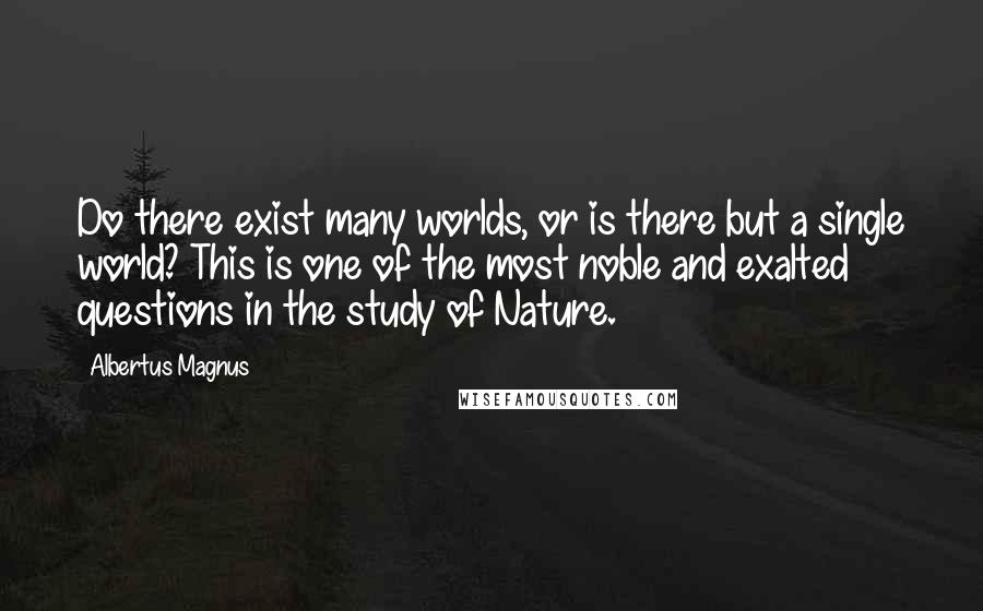 Albertus Magnus quotes: Do there exist many worlds, or is there but a single world? This is one of the most noble and exalted questions in the study of Nature.